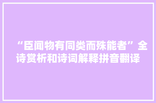 “臣闻物有同类而殊能者”全诗赏析和诗词解释拼音翻译