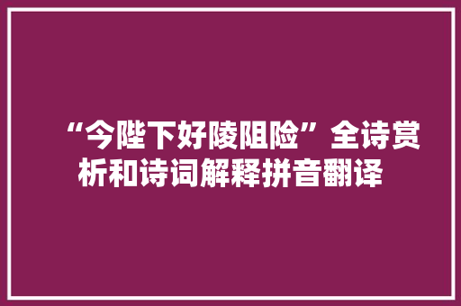 “今陛下好陵阻险”全诗赏析和诗词解释拼音翻译