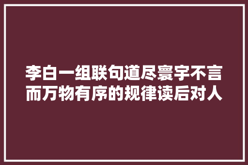 李白一组联句道尽寰宇不言而万物有序的规律读后对人大年夜有启示