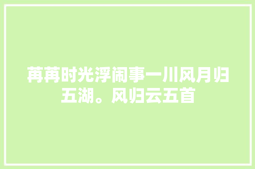苒苒时光浮闹事一川风月归五湖。风归云五首