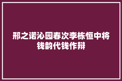 邢之诺沁园春次李栋恒中将钱韵代钱作辩
