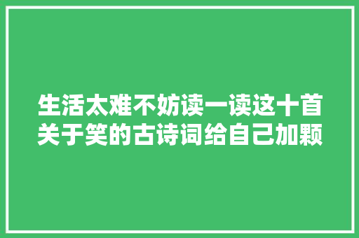 生活太难不妨读一读这十首关于笑的古诗词给自己加颗糖