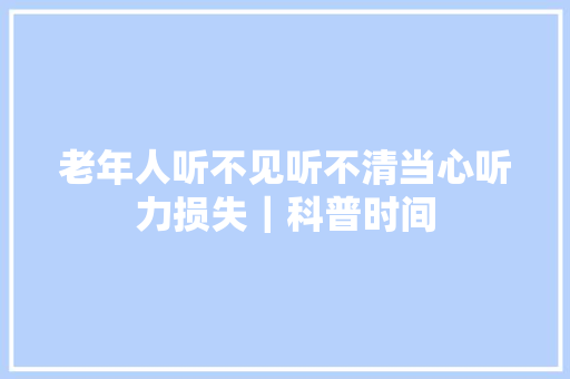 老年人听不见听不清当心听力损失｜科普时间