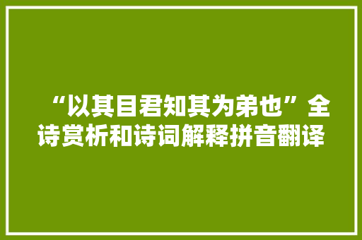 “以其目君知其为弟也”全诗赏析和诗词解释拼音翻译 “以其目君知其为弟也”全诗赏析和诗词解释拼音翻译