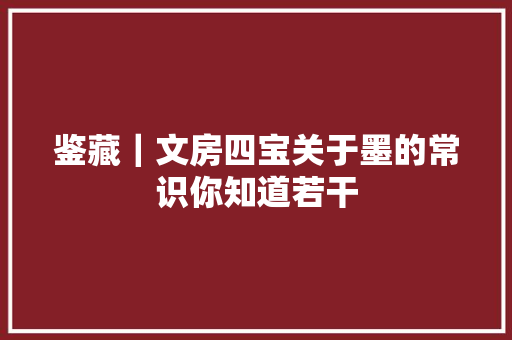 鉴藏｜文房四宝关于墨的常识你知道若干