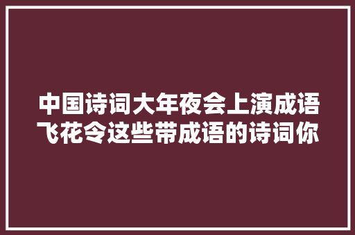 中国诗词大年夜会上演成语飞花令这些带成语的诗词你会吗