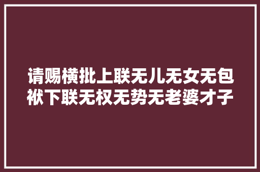 请赐横批上联无儿无女无包袱下联无权无势无老婆才子佳人们请
