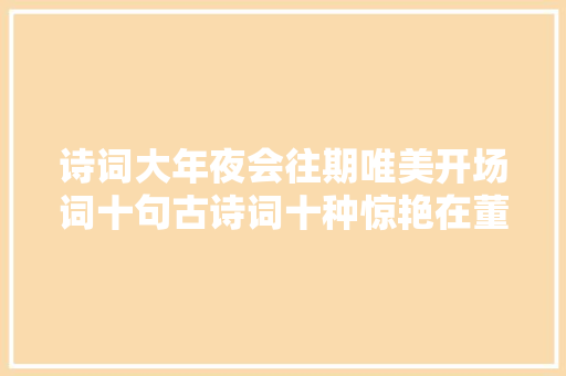 诗词大年夜会往期唯美开场词十句古诗词十种惊艳在董卿口中升华