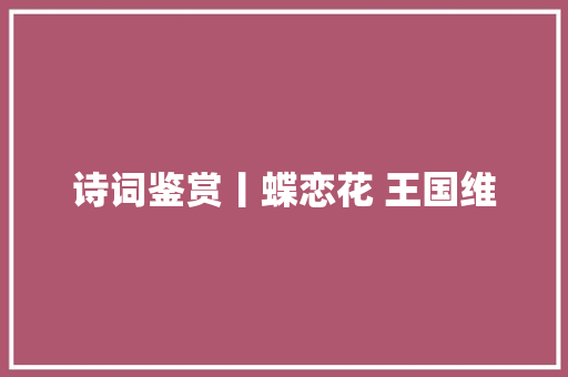 诗词鉴赏丨蝶恋花 王国维