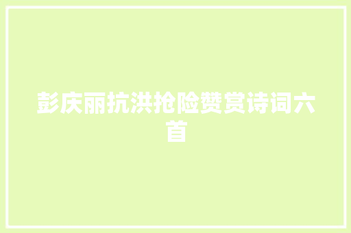 彭庆丽抗洪抢险赞赏诗词六首