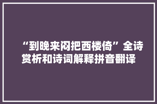 “到晚来闷把西楼倚”全诗赏析和诗词解释拼音翻译