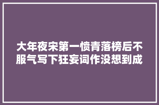 大年夜宋第一愤青落榜后不服气写下狂妄词作没想到成了千古绝唱