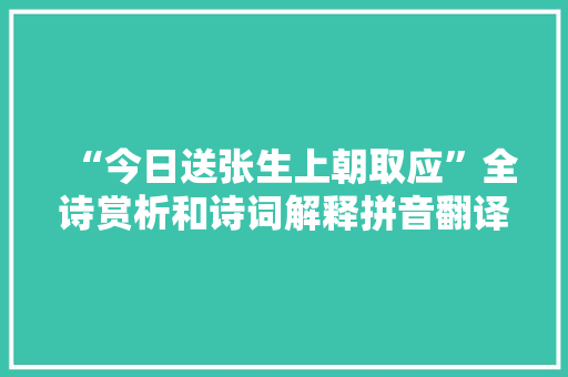 “今日送张生上朝取应”全诗赏析和诗词解释拼音翻译