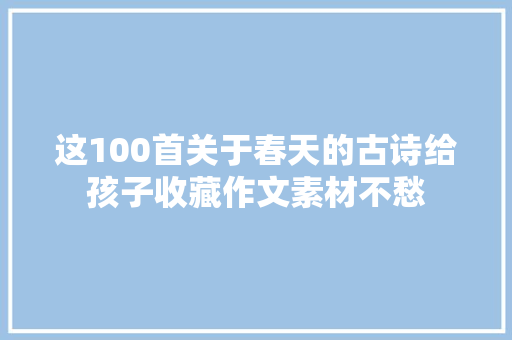 这100首关于春天的古诗给孩子收藏作文素材不愁