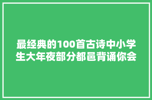 最经典的100首古诗中小学生大年夜部分都邑背诵你会几首附诗单