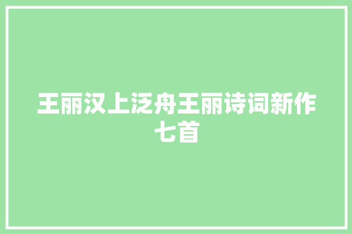 王丽汉上泛舟王丽诗词新作七首