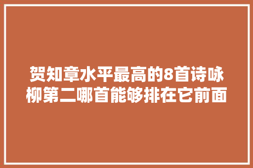 贺知章水平最高的8首诗咏柳第二哪首能够排在它前面