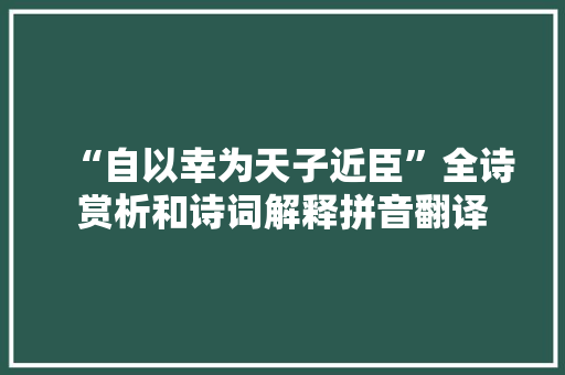 “自以幸为天子近臣”全诗赏析和诗词解释拼音翻译