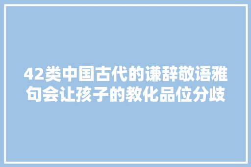 42类中国古代的谦辞敬语雅句会让孩子的教化品位分歧凡响