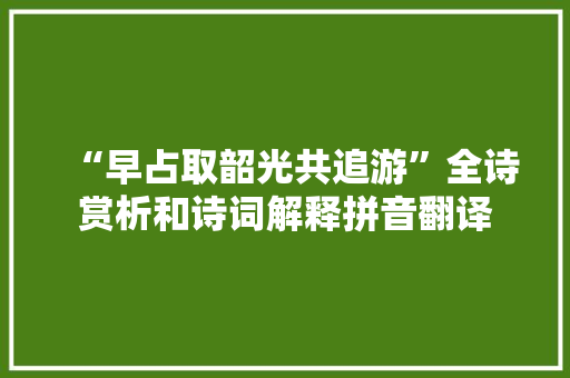 “早占取韶光共追游”全诗赏析和诗词解释拼音翻译