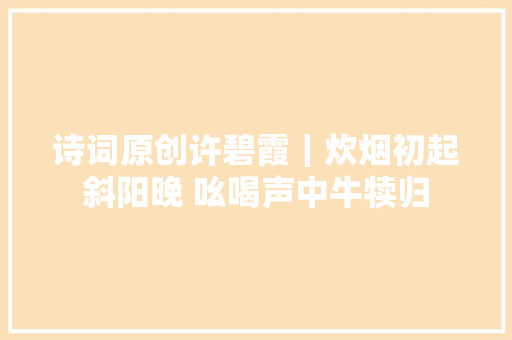 诗词原创许碧霞｜炊烟初起斜阳晚 吆喝声中牛犊归