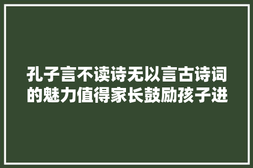 孔子言不读诗无以言古诗词的魅力值得家长鼓励孩子进修