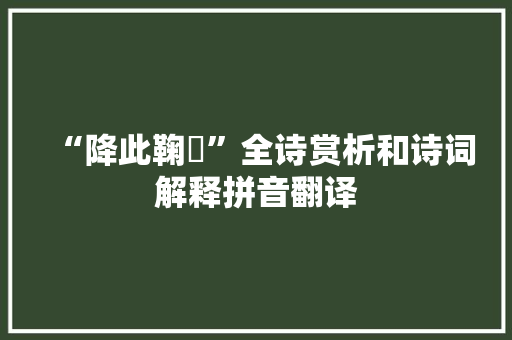 “降此鞠訩”全诗赏析和诗词解释拼音翻译