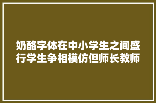 奶酪字体在中小学生之间盛行学生争相模仿但师长教师并不待见