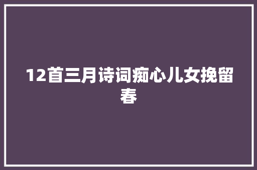 12首三月诗词痴心儿女挽留春