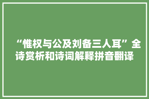 “惟权与公及刘备三人耳”全诗赏析和诗词解释拼音翻译