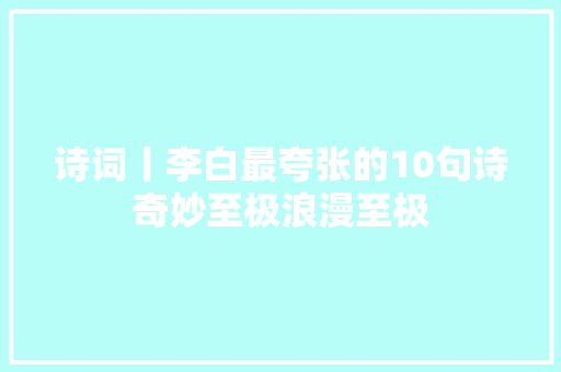 诗词丨李白最夸张的10句诗奇妙至极浪漫至极
