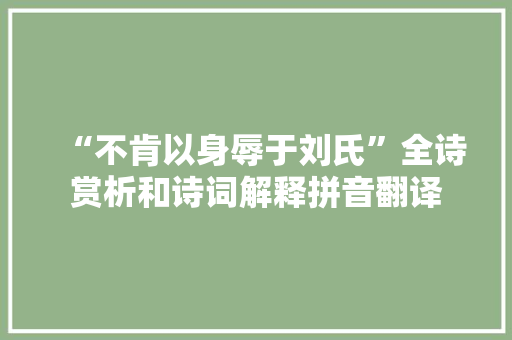 “不肯以身辱于刘氏”全诗赏析和诗词解释拼音翻译