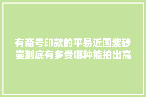 有商号印款的平易近国紫砂壶到底有多贵哪种能拍出高价藏友们看过来→