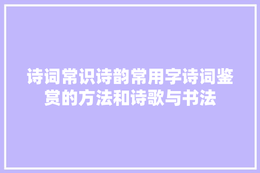诗词常识诗韵常用字诗词鉴赏的方法和诗歌与书法