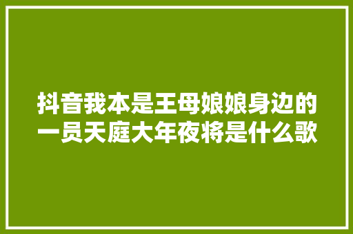 抖音我本是王母娘娘身边的一员天庭大年夜将是什么歌 完整歌词介绍