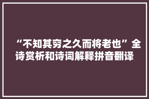 “不知其穷之久而将老也”全诗赏析和诗词解释拼音翻译