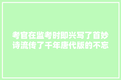 考官在监考时即兴写了首妙诗流传了千年唐代版的不忘初心