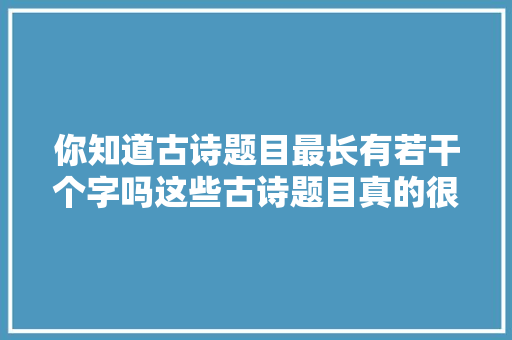 你知道古诗题目最长有若干个字吗这些古诗题目真的很长