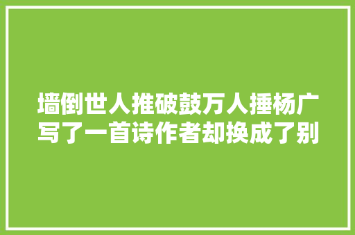墙倒世人推破鼓万人捶杨广写了一首诗作者却换成了别人