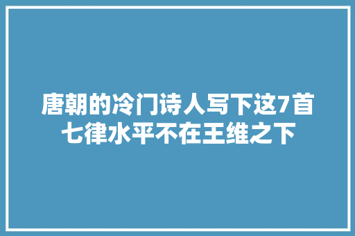 唐朝的冷门诗人写下这7首七律水平不在王维之下