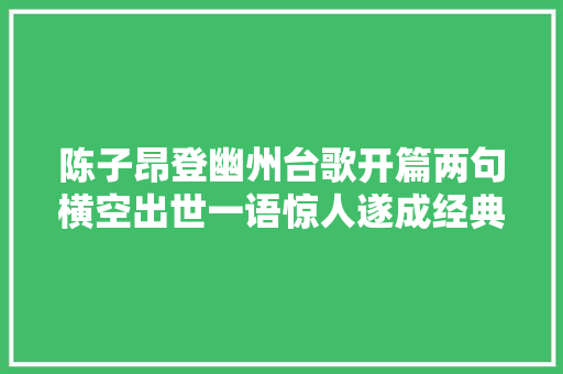 陈子昂登幽州台歌开篇两句横空出世一语惊人遂成经典