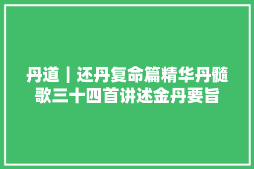 丹道｜还丹复命篇精华丹髓歌三十四首讲述金丹要旨