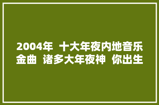 2004年  十大年夜内地音乐金曲  诸多大年夜神  你出生小时刻的歌曲