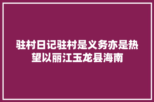 驻村日记驻村是义务亦是热望以丽江玉龙县海南