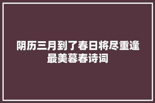 阴历三月到了春日将尽重逢最美暮春诗词