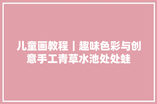儿童画教程｜趣味色彩与创意手工青草水池处处蛙