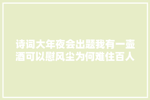 诗词大年夜会出题我有一壶酒可以慰风尘为何难住百人团82人