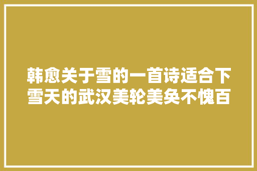 韩愈关于雪的一首诗适合下雪天的武汉美轮美奂不愧百代文宗
