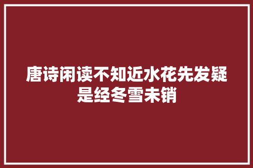 唐诗闲读不知近水花先发疑是经冬雪未销