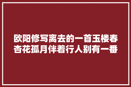 欧阳修写离去的一首玉楼春杏花孤月伴着行人别有一番韵味